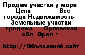 Продам участки у моря  › Цена ­ 500 000 - Все города Недвижимость » Земельные участки продажа   . Орловская обл.,Орел г.